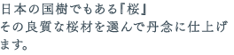 日本の国樹でもある『桜』その良質な桜材を選んで丹念に仕上げます。