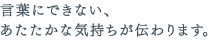 言葉にできない、あたたかな気持ちが伝わります。