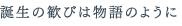 誕生の歓びは物語のように