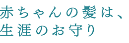 赤ちゃんの髪は、生涯のお守り