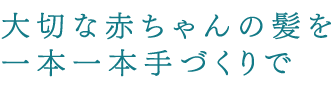 大切な赤ちゃんの髪を一本一本手づくりで