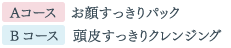 Aコース お顔すっきりパック　Bコース 頭皮すっきりクレンジング